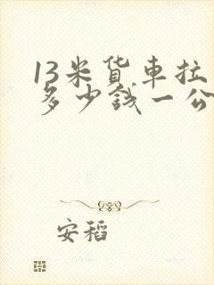 13米货车拉货多少钱一公里