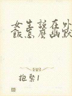 女生说在外面吃饭怎么幽默回复