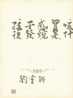 孩子感冒咳嗽反复发烧是什么原因