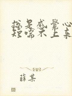 总是感觉心慌气短喘不上来气怎么回事