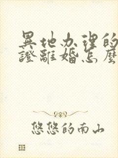 异地办理的结婚证离婚怎么办