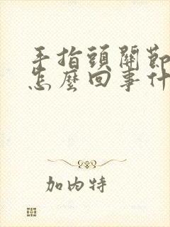 手指头关节疼是怎么回事什么原因造成的