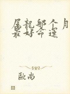 属龙那个月出生最好命运