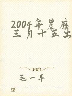 2004年农历三月十五出生的人命运
