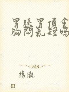 胃胀胃顶会引起胸闷气短吗