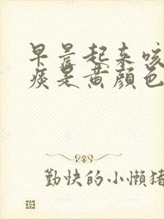 早晨起来咳出的痰是黄颜色什么原因