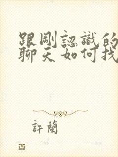 跟刚认识的女生聊天如何找话题