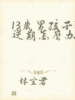 13岁男孩子叛逆期怎么办