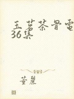 玉茗茶骨电视剧36集封面