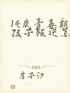 14岁青春期女孩子叛逆怎么办