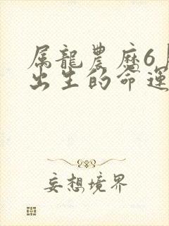 属龙农历6月份出生的命运