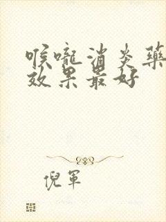 喉咙消炎药哪个效果最好