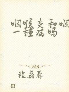 咽喉炎和咽炎是一种病吗