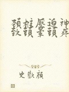 颈椎压迫神经导致头晕头疼怎么办