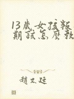 13岁女孩叛逆期该怎么教育