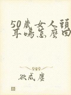 50岁女人头晕耳鸣怎么回事