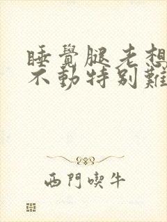 睡觉腿老想动,不动特别难受