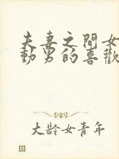 夫妻之间女的主动男的喜欢吗