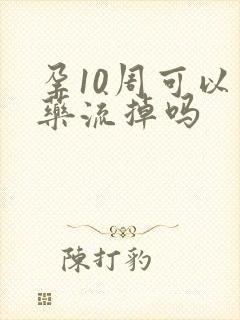 孕10周可以吃药流掉吗