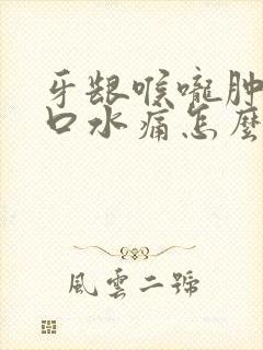 牙龈喉咙肿痛吞口水痛怎么办