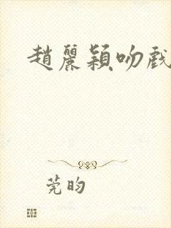 赵丽颖吻戏床戏