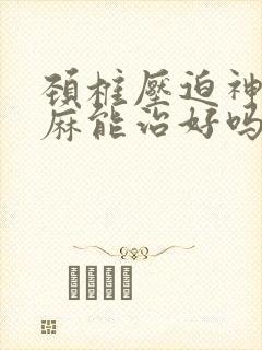 颈椎压迫神经手麻能治好吗