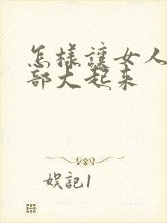 怎样让女人的胸部大起来