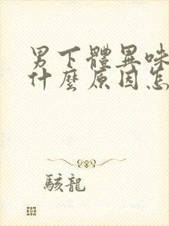 男下体异味重是什么原因怎么办啊