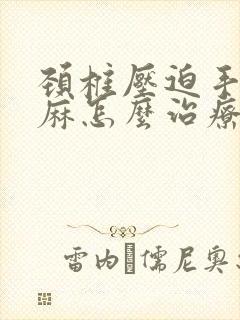 颈椎压迫手麻脚麻怎么治疗