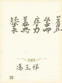 膝盖疼坐着站起来无力而且还疼怎么治