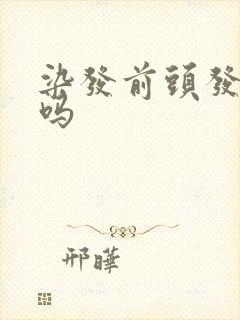 染发前头发要洗吗