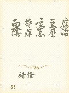 白带像豆腐渣外阴痒怎么治疗