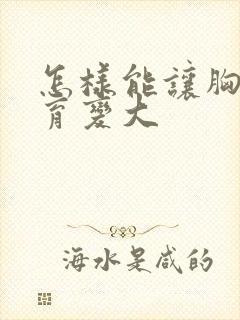 怎样能让胸部发育变大