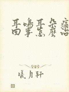 耳鸣耳朵痛怎么回事怎么治疗