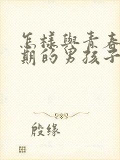 怎样与青春叛逆期的男孩子相处