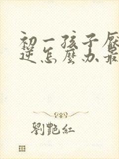 初一孩子厌学叛逆怎么办最有效的方法