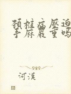 颈椎病压迫头晕手麻严重吗