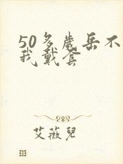 50多岁岳不让我戴套