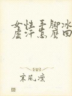 女性手脚冰凉出虚汗怎么回事