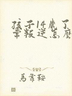 孩子14岁了非常叛逆怎么办,打骂父母