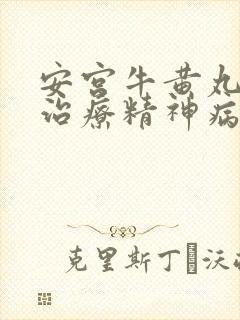 安宫牛黄丸可以治疗精神病吗