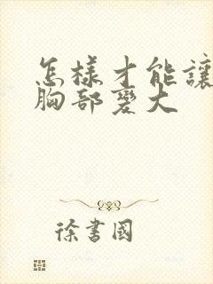 怎样才能让女人胸部变大