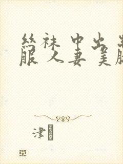 丝袜 中出 制服 人妻 美腿