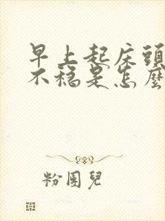 早上起床头晕站不稳是怎么回事