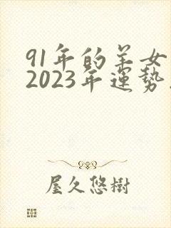 91年的羊女在2023年运势怎么样