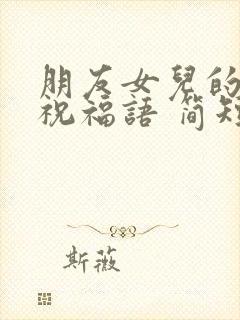 朋友女儿的生日祝福语 简短独特