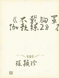 《不戴胸罩的瑜伽教练2》在线观看