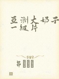 亚洲大奶子美女一级片