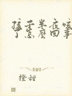 孩子半夜咳嗽吐了怎么回事