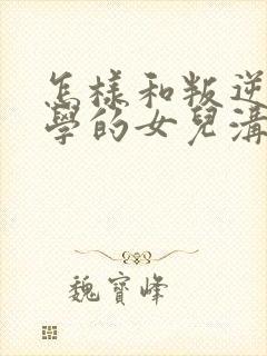 怎样和叛逆期厌学的女儿沟通